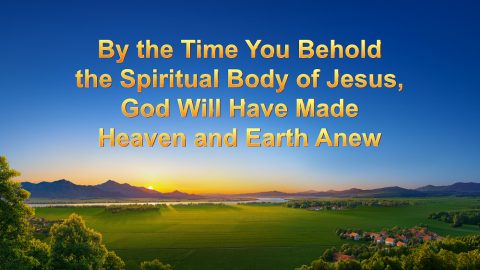 By the Time You Behold the Spiritual Body of Jesus, God Will Have Made Heaven and Earth Anew